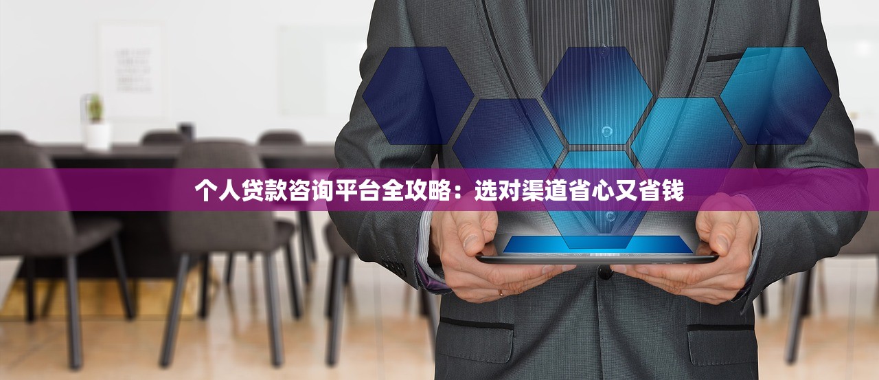 个人贷款咨询平台全攻略：选对渠道省心又省钱