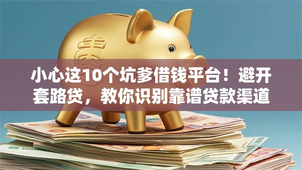 小心这10个坑爹借钱平台！避开套路贷，教你识别靠谱贷款渠道