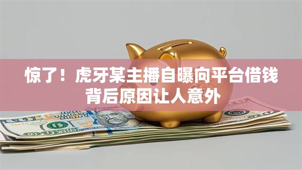 惊了!虎牙某主播自曝向平台借钱 背后原因让人意外 惊了!虎牙某主播自曝向平台借钱 背后原因让人意外