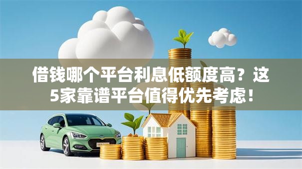 借钱哪个平台利息低额度高？这5家靠谱平台值得优先考虑！