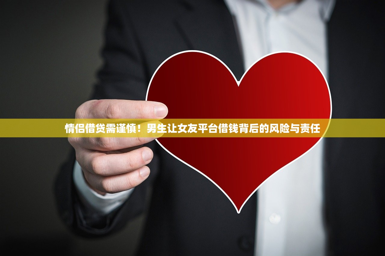 情侣借贷需谨慎！男生让女友平台借钱背后的风险与责任