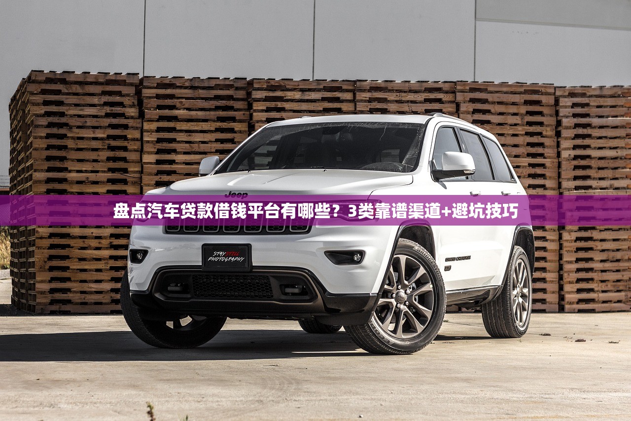 盘点汽车贷款借钱平台有哪些？3类靠谱渠道+避坑技巧