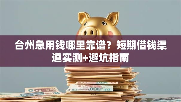 台州急用钱哪里靠谱？短期借钱渠道实测+避坑指南