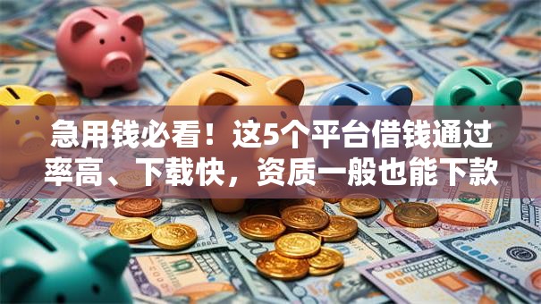 急用钱必看！这5个平台借钱通过率高、下载快，资质一般也能下款