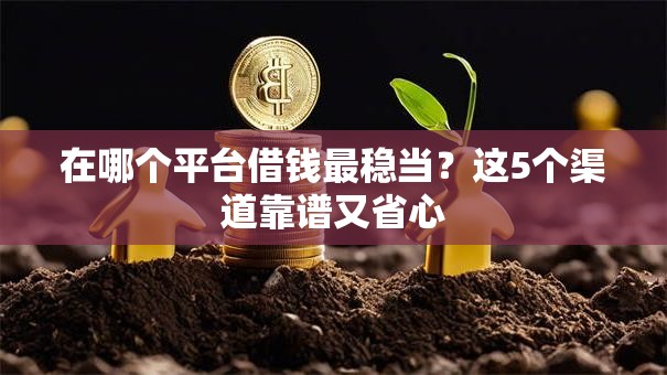 在哪个平台借钱最稳当?这5个渠道靠谱又省心 在哪个平台借钱最稳当?这5个渠道靠谱又省心