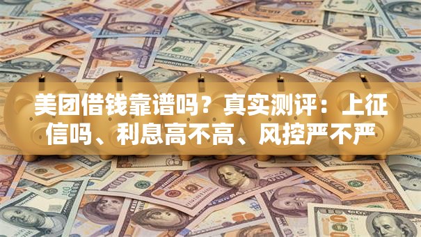 美团借钱靠谱吗？真实测评：上征信吗、利息高不高、风控严不严