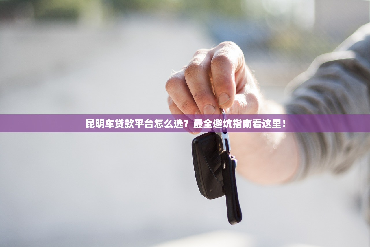 昆明车贷款平台怎么选？最全避坑指南看这里！