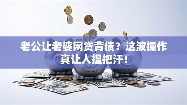 老公让老婆网贷背债？这波操作真让人捏把汗！