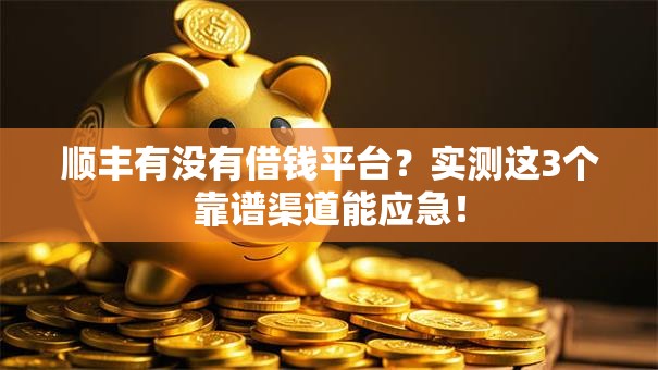 顺丰有没有借钱平台？实测这3个靠谱渠道能应急！