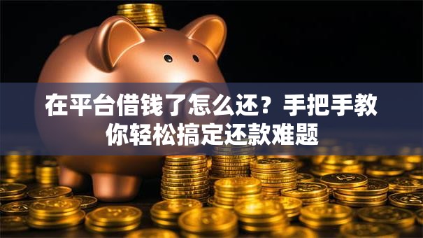 在平台借钱了怎么还？手把手教你轻松搞定还款难题