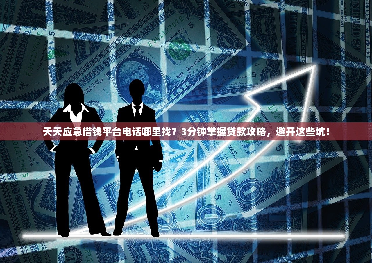 天天应急借钱平台电话哪里找？3分钟掌握贷款攻略，避开这些坑！