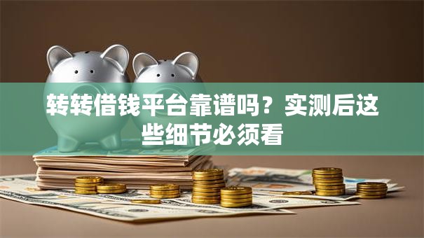 转转借钱平台靠谱吗？实测后这些细节必须看