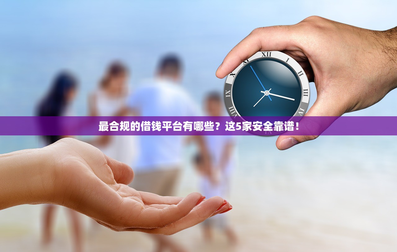 最合规的借钱平台有哪些？这5家安全靠谱！