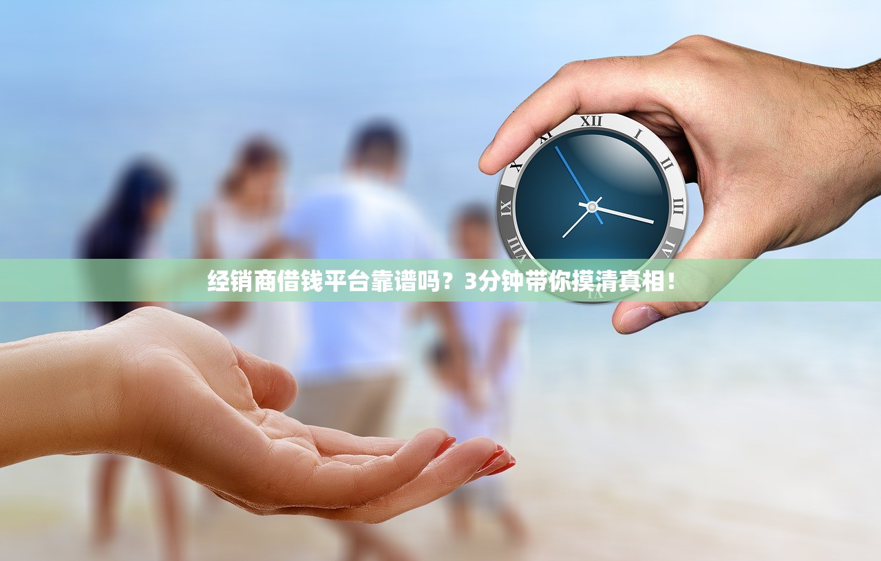 经销商借钱平台靠谱吗？3分钟带你摸清真相！