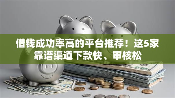 借钱成功率高的平台推荐！这5家靠谱渠道下款快、审核松