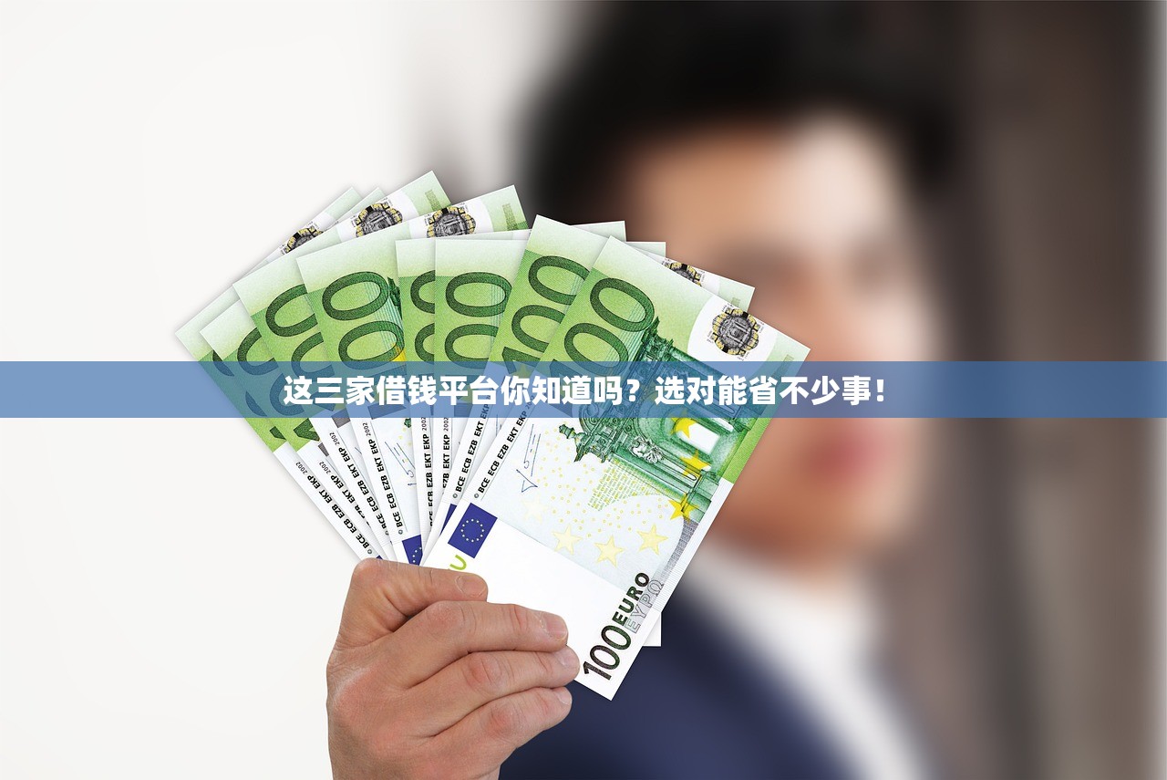 这三家借钱平台你知道吗？选对能省不少事！