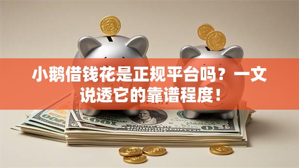 小鹅借钱花是正规平台吗？一文说透它的靠谱程度！