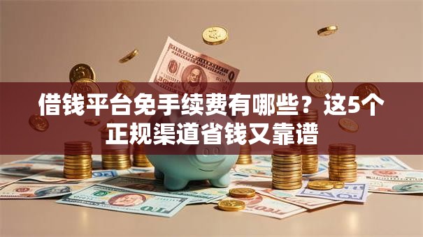 借钱平台免手续费有哪些？这5个正规渠道省钱又靠谱