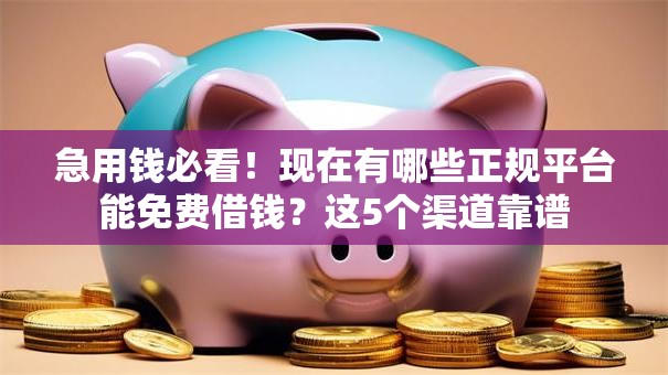 急用钱必看！现在有哪些正规平台能免费借钱？这5个渠道靠谱