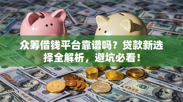 众筹借钱平台靠谱吗?贷款新选择全解析,避坑必看! 众筹借钱平台靠谱吗?贷款新选择全解析,避坑必看!