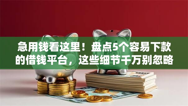 急用钱看这里！盘点5个容易下款的借钱平台，这些细节千万别忽略