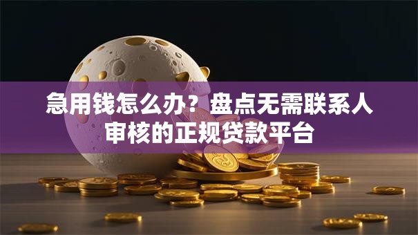 急用钱怎么办?盘点无需联系人审核的正规贷款平台 急用钱怎么办?盘点无需联系人审核的正规贷款平台