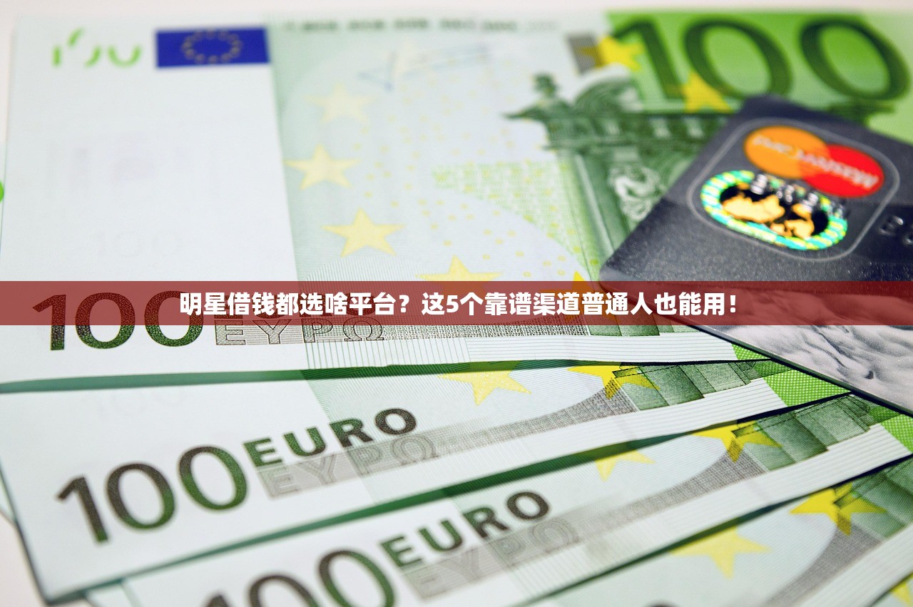 明星借钱都选啥平台？这5个靠谱渠道普通人也能用！