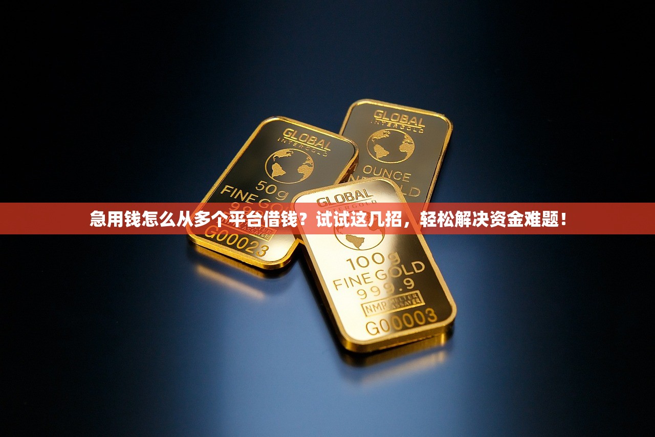急用钱怎么从多个平台借钱？试试这几招，轻松解决资金难题！