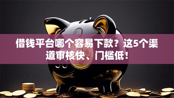 借钱平台哪个容易下款?这5个渠道审核快、门槛低! 借钱平台哪个容易下款?这5个渠道审核快、门槛低!