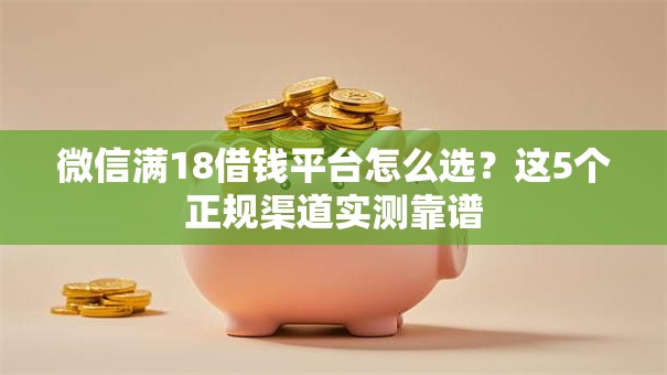 微信满18借钱平台怎么选？这5个正规渠道实测靠谱