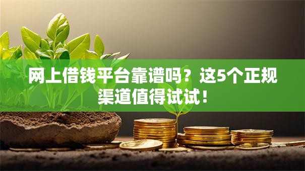 网上借钱平台靠谱吗？这5个正规渠道值得试试！