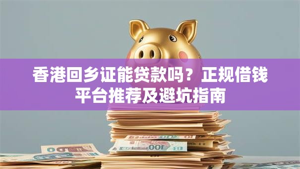 香港回乡证能贷款吗？正规借钱平台推荐及避坑指南