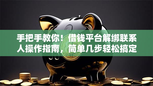 手把手教你！借钱平台解绑联系人操作指南，简单几步轻松搞定
