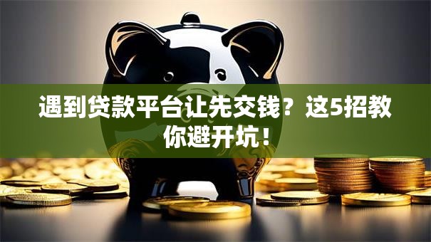 遇到贷款平台让先交钱？这5招教你避开坑！