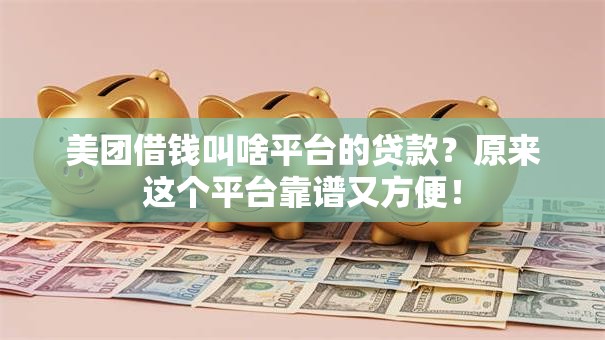 美团借钱叫啥平台的贷款？原来这个平台靠谱又方便！