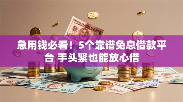 急用钱必看！5个靠谱免息借款平台 手头紧也能放心借