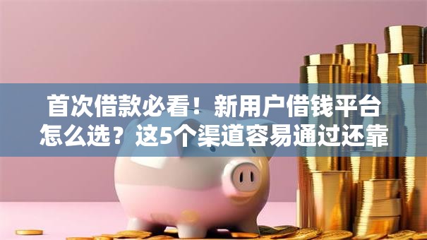 首次借款必看！新用户借钱平台怎么选？这5个渠道容易通过还靠谱