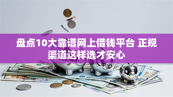 盘点10大靠谱网上借钱平台 正规渠道这样选才安心