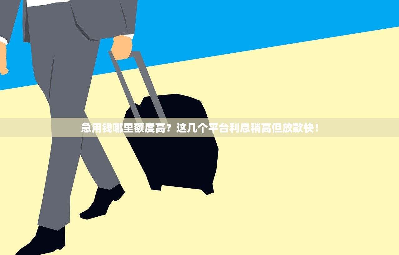 急用钱哪里额度高？这几个平台利息稍高但放款快！