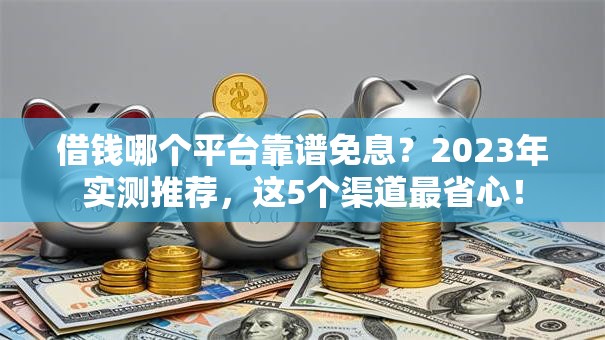 借钱哪个平台靠谱免息?2023年实测推荐,这5个渠道最省心! 借钱哪个平台靠谱免息?2023年实测推荐,这5个渠道最省心!