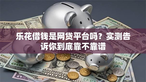 乐花借钱是网贷平台吗？实测告诉你到底靠不靠谱
