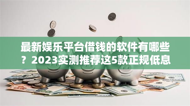 最新娱乐平台借钱的软件有哪些？2023实测推荐这5款正规低息平台
