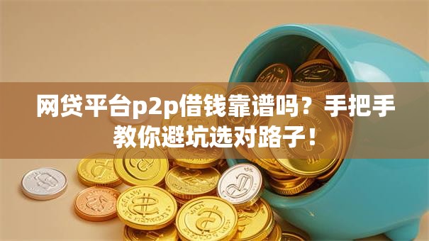 网贷平台p2p借钱靠谱吗？手把手教你避坑选对路子！