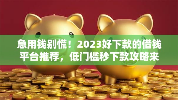 急用钱别慌!2023好下款的借钱平台推荐,低门槛秒下款攻略来啦! 急用钱别慌!2023好下款的借钱平台推荐,低门槛秒下款攻略来啦!