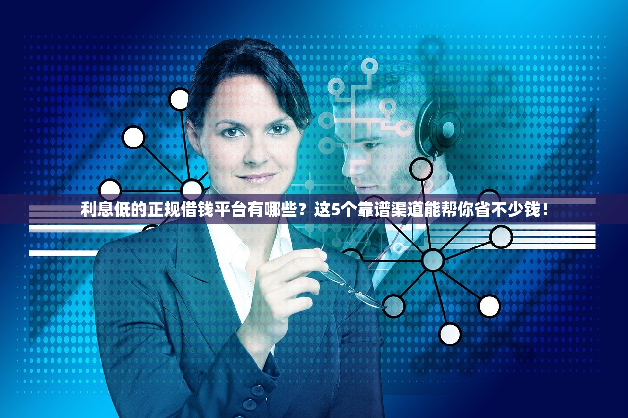 利息低的正规借钱平台有哪些?这5个靠谱渠道能帮你省不少钱! 利息低的正规借钱平台有哪些?这5个靠谱渠道能帮你省不少钱!