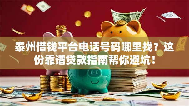 泰州借钱平台电话号码哪里找？这份靠谱贷款指南帮你避坑！