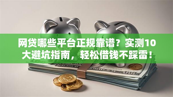 网贷哪些平台正规靠谱？实测10大避坑指南，轻松借钱不踩雷！