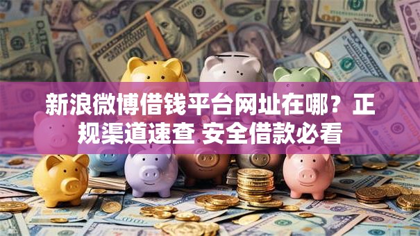 新浪微博借钱平台网址在哪?正规渠道速查 安全借款必看 新浪微博借钱平台网址在哪?正规渠道速查 安全借款必看
