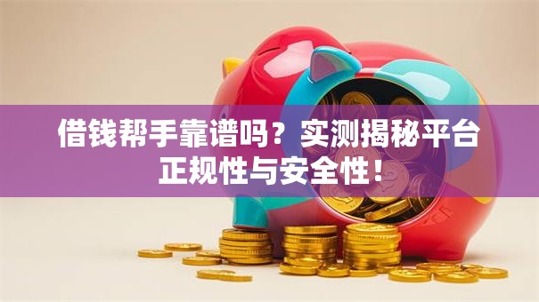 借钱帮手靠谱吗?实测揭秘平台正规性与安全性! 借钱帮手靠谱吗?实测揭秘平台正规性与安全性!