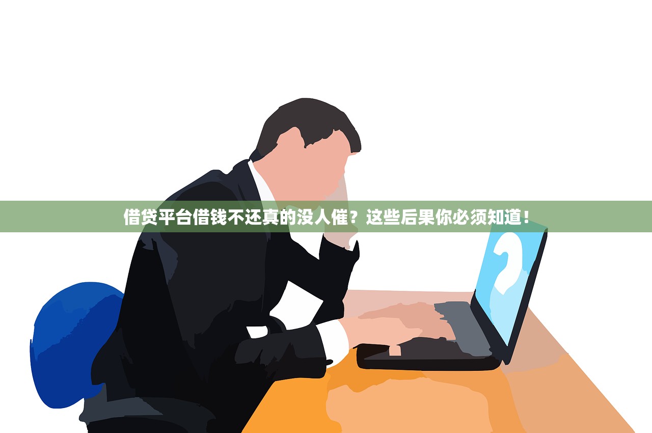 借贷平台借钱不还真的没人催?这些后果你必须知道! 借贷平台借钱不还真的没人催?这些后果你必须知道!